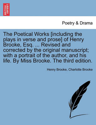 Book cover for The Poetical Works [Including the Plays in Verse and Prose] of Henry Brooke, Esq. ... Revised and Corrected by the Original Manuscript; With a Portrait of the Author, and His Life. by Miss Brooke. the Third Edition.