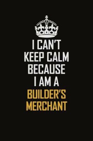 Cover of I Can't Keep Calm Because I Am A Builder's Merchant