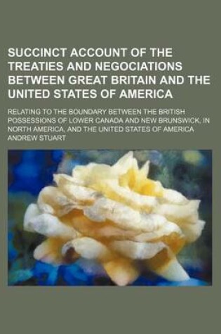 Cover of Succinct Account of the Treaties and Negociations Between Great Britain and the United States of America; Relating to the Boundary Between the British Possessions of Lower Canada and New Brunswick, in North America, and the United States of America