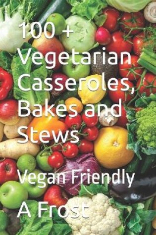 Cover of 100 + Vegetarian Casseroles, Bakes and Stews