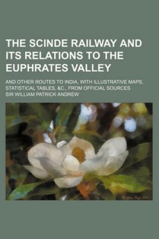 Cover of The Scinde Railway and Its Relations to the Euphrates Valley; And Other Routes to India, with Illustrative Maps, Statistical Tables, &C., from Official Sources