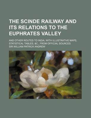 Book cover for The Scinde Railway and Its Relations to the Euphrates Valley; And Other Routes to India, with Illustrative Maps, Statistical Tables, &C., from Official Sources