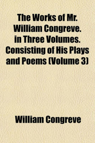 Cover of The Works of Mr. William Congreve. in Three Volumes. Consisting of His Plays and Poems (Volume 3)
