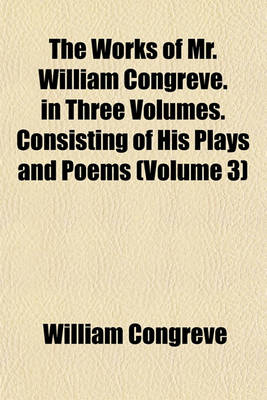 Book cover for The Works of Mr. William Congreve. in Three Volumes. Consisting of His Plays and Poems (Volume 3)