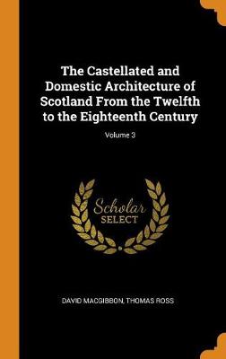 Book cover for The Castellated and Domestic Architecture of Scotland from the Twelfth to the Eighteenth Century; Volume 3