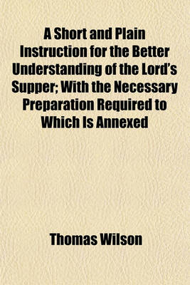 Book cover for A Short and Plain Instruction for the Better Understanding of the Lord's Supper; With the Necessary Preparation Required to Which Is Annexed