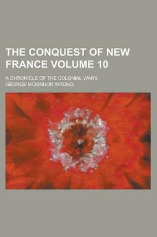 Cover of The Conquest of New France; A Chronicle of the Colonial Wars Volume 10