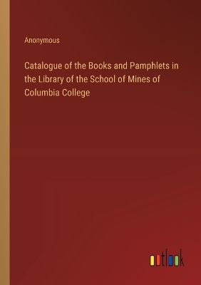 Book cover for Catalogue of the Books and Pamphlets in the Library of the School of Mines of Columbia College