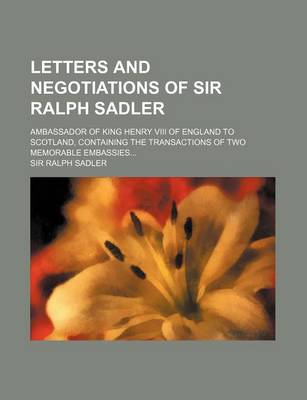 Book cover for Letters and Negotiations of Sir Ralph Sadler; Ambassador of King Henry VIII of England to Scotland, Containing the Transactions of Two Memorable Embassies