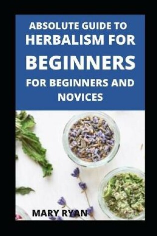 Cover of Absolute Guide To Herbalism For Beginners For Beginners And Novices