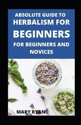 Book cover for Absolute Guide To Herbalism For Beginners For Beginners And Novices