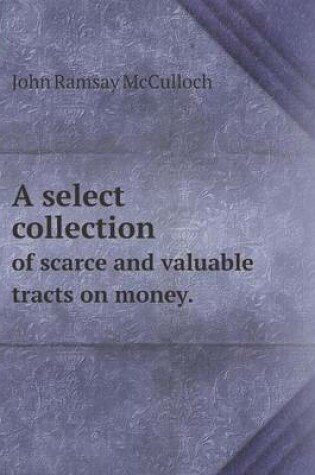 Cover of A select collection of scarce and valuable tracts on money.