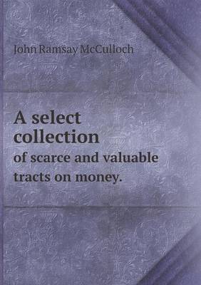 Book cover for A select collection of scarce and valuable tracts on money.