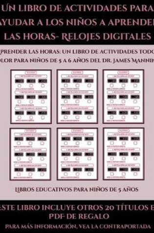 Cover of Libros educativos para niños de 5 años (Un libro de actividades para ayudar a los niños a aprender las horas- Relojes digitales)