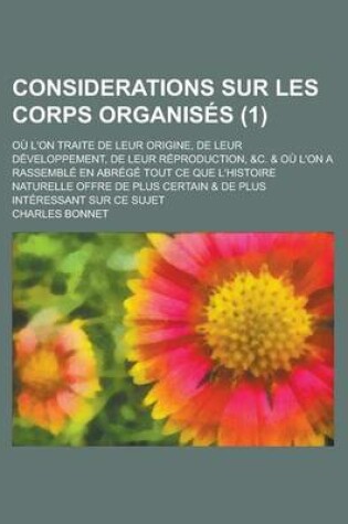 Cover of Considerations Sur Les Corps Organises; Ou L'On Traite de Leur Origine, de Leur Developpement, de Leur Reproduction, &C. & Ou L'On a Rassemble En Abrege Tout Ce Que L'Histoire Naturelle Offre de Plus Certain & de Plus (1)