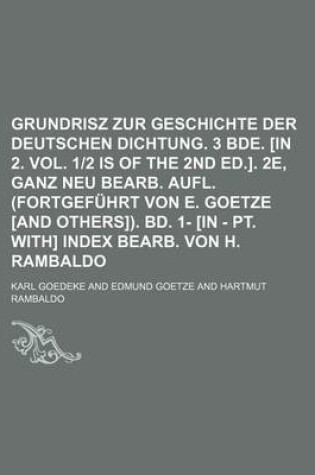 Cover of Grundrisz Zur Geschichte Der Deutschen Dichtung. 3 Bde. [In 2. Vol. 1-2 Is of the 2nd Ed.]. 2e, Ganz Neu Bearb. Aufl. (Fortgefuhrt Von E. Goetze [And Others]). Bd. 1- [In - PT. With] Index Bearb. Von H. Rambaldo