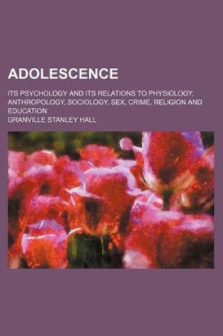 Cover of Adolescence; Its Psychology and Its Relations to Physiology, Anthropology, Sociology, Sex, Crime, Religion and Education