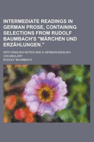 Cover of Intermediate Readings in German Prose, Containing Selections from Rudolf Baumbach's "Marchen Und Erzahlungen."; With English Notes and a German-English Vocabulary