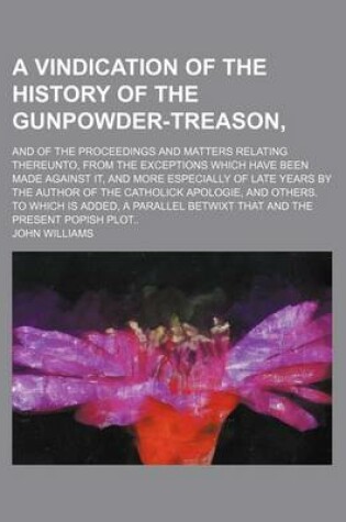 Cover of A Vindication of the History of the Gunpowder-Treason; And of the Proceedings and Matters Relating Thereunto, from the Exceptions Which Have Been Made Against It, and More Especially of Late Years by the Author of the Catholick Apologie,
