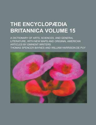 Book cover for The Encyclopaedia Britannica; A Dictionary of Arts, Sciences, and General Literature, with New Maps and Original American Articles by Eminent Writers Volume 15