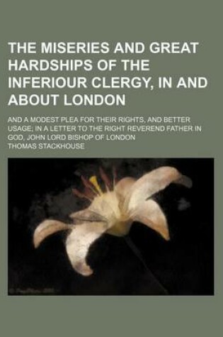Cover of The Miseries and Great Hardships of the Inferiour Clergy, in and about London; And a Modest Plea for Their Rights, and Better Usage; In a Letter to the Right Reverend Father in God, John Lord Bishop of London