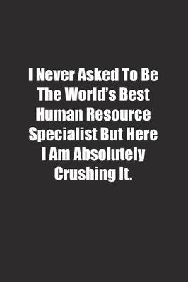 Book cover for I Never Asked To Be The World's Best Human Resource Specialist But Here I Am Absolutely Crushing It.