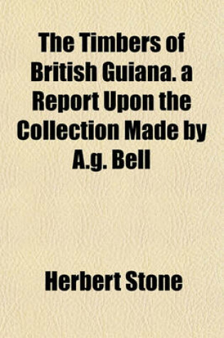 Cover of The Timbers of British Guiana. a Report Upon the Collection Made by A.G. Bell