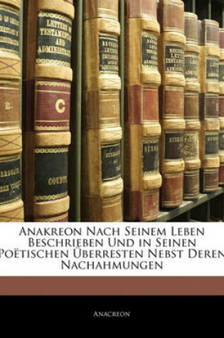 Cover of Anakreon Nach Seinem Leben Beschrieben Und in Seinen Poetischen Uberresten Nebst Deren Nachahmungen