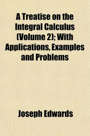 Cover of A Treatise on the Integral Calculus (Volume 2); With Applications, Examples and Problems