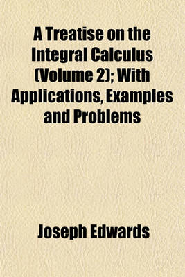 Book cover for A Treatise on the Integral Calculus (Volume 2); With Applications, Examples and Problems