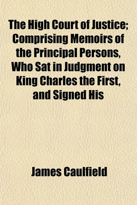 Book cover for The High Court of Justice; Comprising Memoirs of the Principal Persons, Who SAT in Judgment on King Charles the First, and Signed His