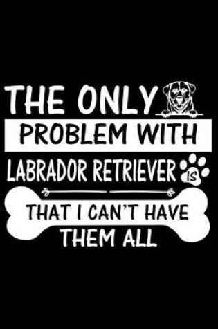 Cover of The Only Problem With Labrador Retriever Is That I Can't Have Them All