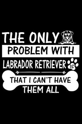 Book cover for The Only Problem With Labrador Retriever Is That I Can't Have Them All