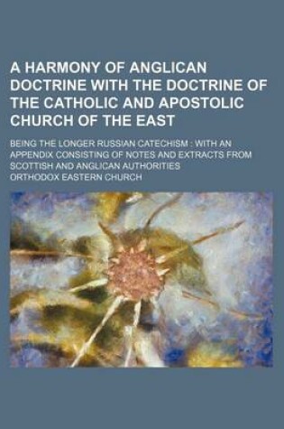 Cover of A Harmony of Anglican Doctrine with the Doctrine of the Catholic and Apostolic Church of the East; Being the Longer Russian Catechism with an Appendix Consisting of Notes and Extracts from Scottish and Anglican Authorities