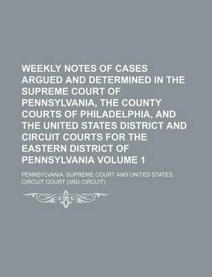 Book cover for Weekly Notes of Cases Argued and Determined in the Supreme Court of Pennsylvania, the County Courts of Philadelphia, and the United States District and Circuit Courts for the Eastern District of Pennsylvania Volume 1