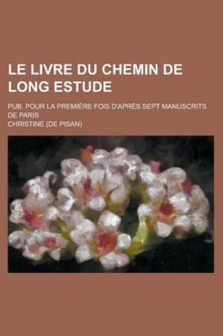 Cover of Le Livre Du Chemin de Long Estude; Pub. Pour La Premiere Fois D'Apres Sept Manuscrits de Paris