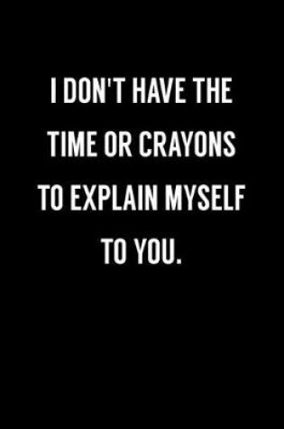 Cover of I Don't Have The Time Or Crayons To Explain Myself To You.