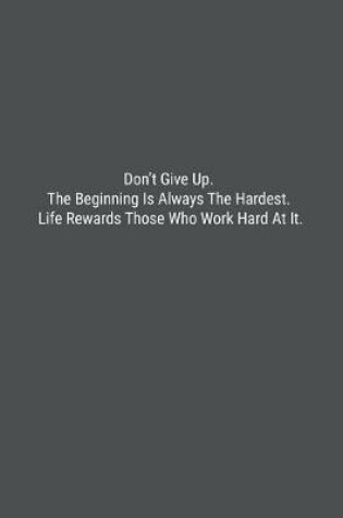 Cover of Don't Give Up. The Beginning Is Always The Hardest. Life Rewards Those Who Work Hard At It.