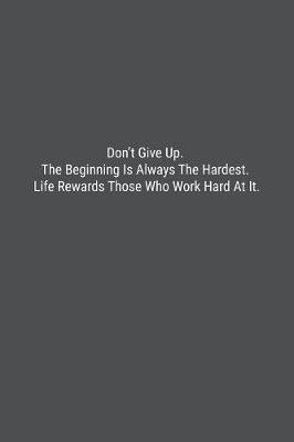 Book cover for Don't Give Up. The Beginning Is Always The Hardest. Life Rewards Those Who Work Hard At It.