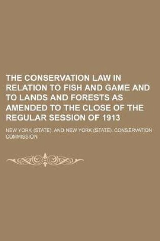 Cover of The Conservation Law in Relation to Fish and Game and to Lands and Forests as Amended to the Close of the Regular Session of 1913