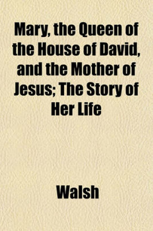 Cover of Mary, the Queen of the House of David, and the Mother of Jesus; The Story of Her Life