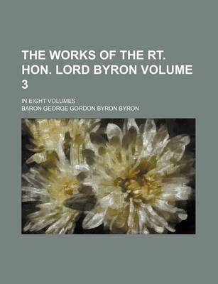 Book cover for The Works of the Rt. Hon. Lord Byron Volume 3; In Eight Volumes