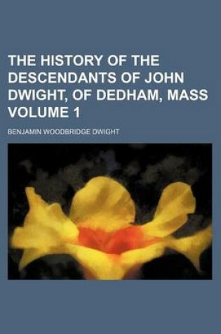 Cover of The History of the Descendants of John Dwight, of Dedham, Mass Volume 1