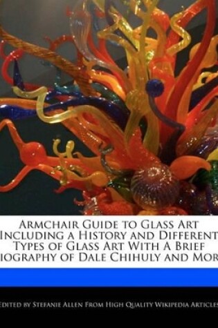 Cover of Armchair Guide to Glass Art Including a History and Different Types of Glass Art with a Brief Biography of Dale Chihuly and More