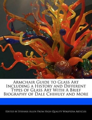 Book cover for Armchair Guide to Glass Art Including a History and Different Types of Glass Art with a Brief Biography of Dale Chihuly and More