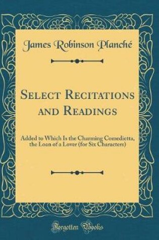Cover of Select Recitations and Readings: Added to Which Is the Charming Comedietta, the Loan of a Lover (for Six Characters) (Classic Reprint)