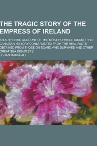 Cover of The Tragic Story of the Empress of Ireland; An Authentic Account of the Most Horrible Disaster in Canadian History Constructed from the Real Facts Obt