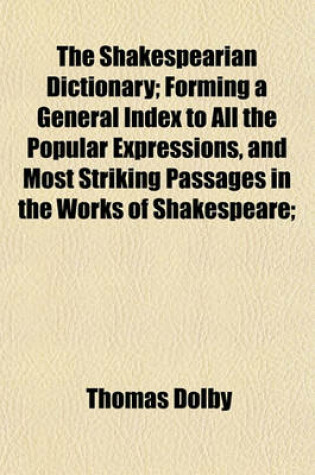 Cover of The Shakespearian Dictionary; Forming a General Index to All the Popular Expressions, and Most Striking Passages in the Works of Shakespeare;