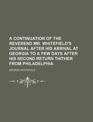 Book cover for A Continuation of the Reverend Mr. Whitefield's Journal, After His Arrival at Georgia, to a Few Days After His Second Return Thither from Philadelph