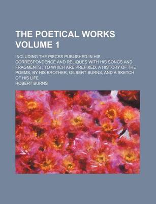 Book cover for The Poetical Works Volume 1; Including the Pieces Published in His Correspondence and Reliques with His Songs and Fragments; To Which Are Prefixed, a History of the Poems, by His Brother, Gilbert Burns, and a Sketch of His Life